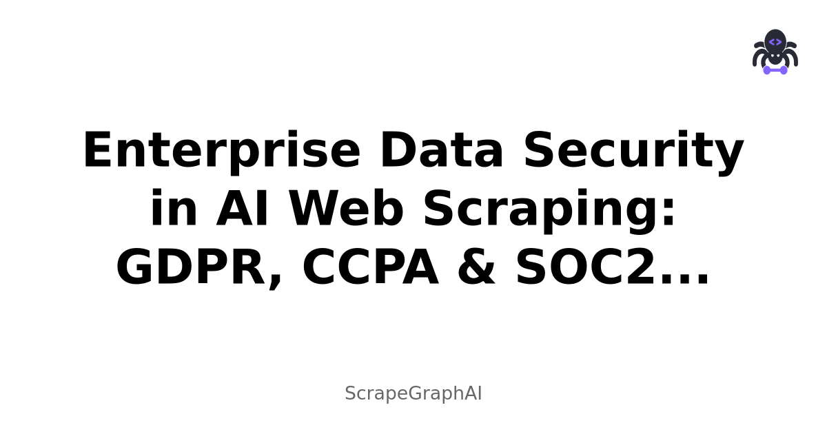 Enterprise Data Security in AI Web Scraping: GDPR, CCPA & SOC2 Compliance Guide